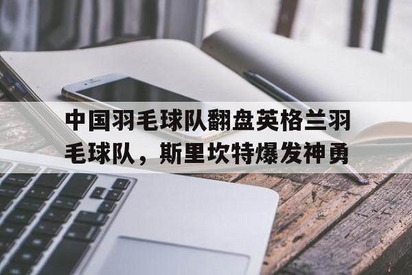 关于中国羽毛球队翻盘英格兰羽毛球队，斯里坎特爆发神勇的信息